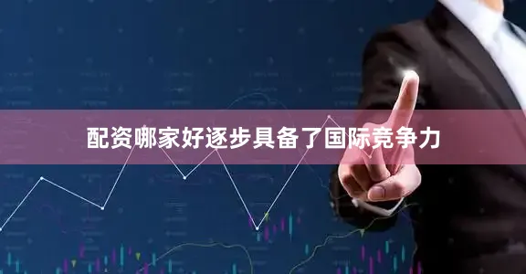 配资哪家好逐步具备了国际竞争力