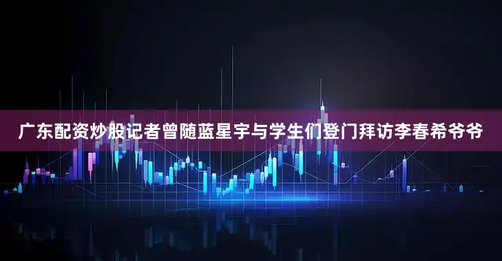广东配资炒股记者曾随蓝星宇与学生们登门拜访李春希爷爷