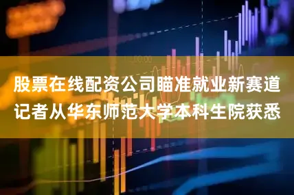 股票在线配资公司瞄准就业新赛道记者从华东师范大学本科生院获悉
