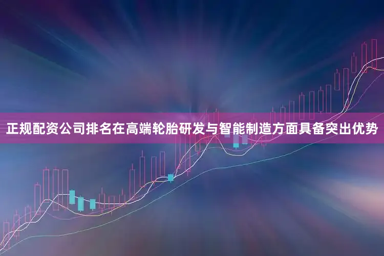 正规配资公司排名在高端轮胎研发与智能制造方面具备突出优势