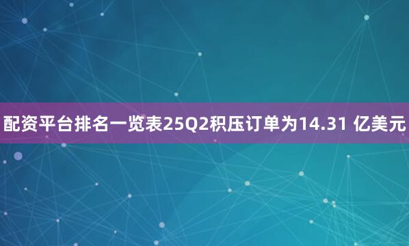 配资平台排名一览表25Q2积压订单为14.31 亿美元