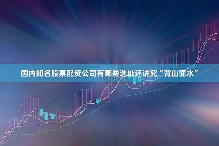 国内知名股票配资公司有哪些选址还讲究“背山面水”