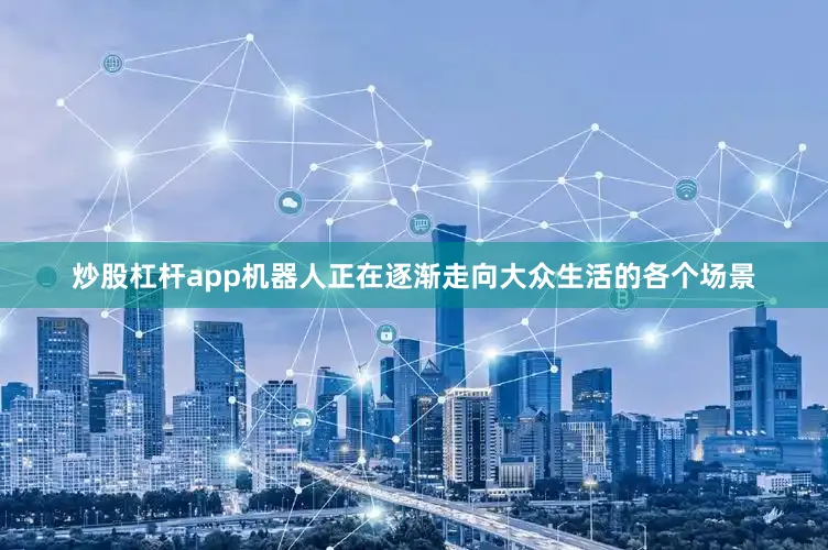炒股杠杆app机器人正在逐渐走向大众生活的各个场景