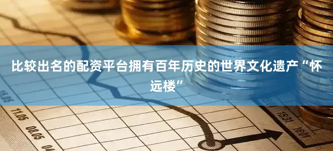 比较出名的配资平台拥有百年历史的世界文化遗产“怀远楼”