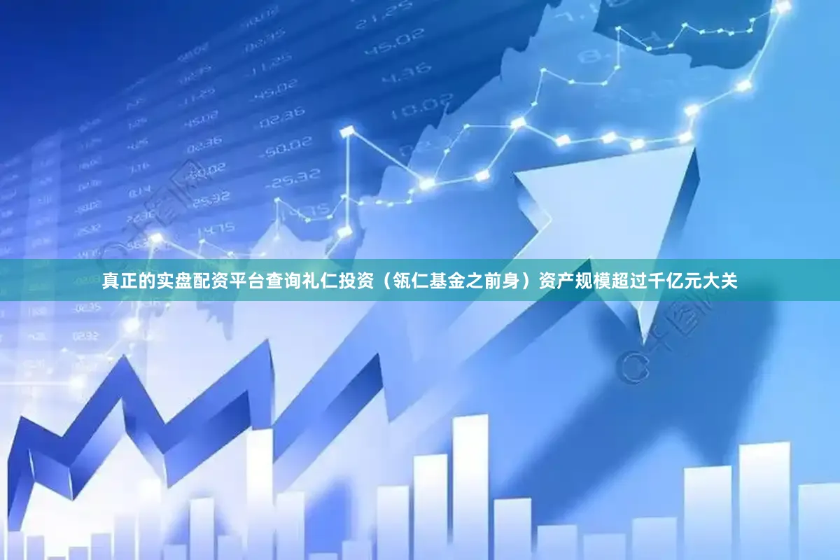 真正的实盘配资平台查询礼仁投资（瓴仁基金之前身）资产规模超过千亿元大关