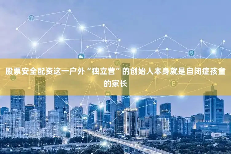 股票安全配资这一户外“独立营”的创始人本身就是自闭症孩童的家长