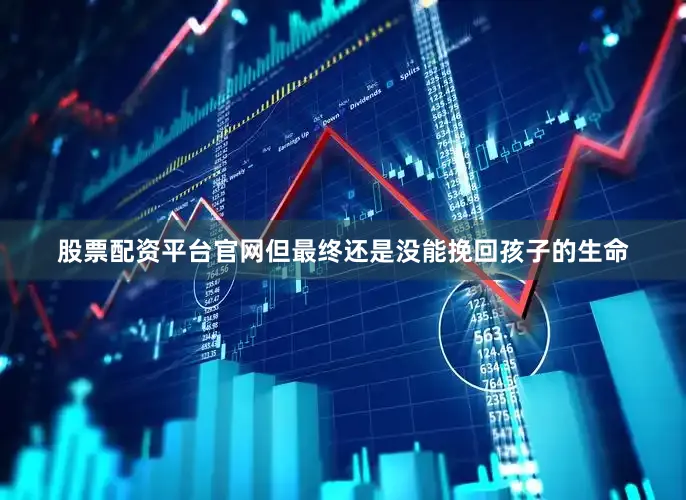 股票配资平台官网但最终还是没能挽回孩子的生命