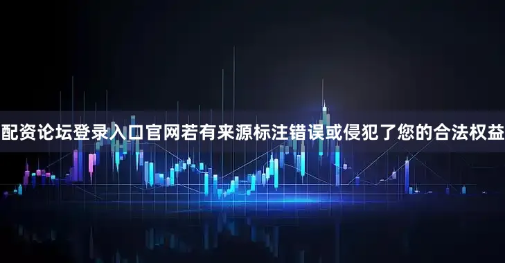 配资论坛登录入口官网若有来源标注错误或侵犯了您的合法权益