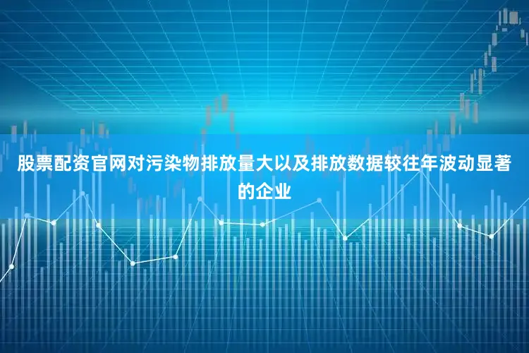 股票配资官网对污染物排放量大以及排放数据较往年波动显著的企业