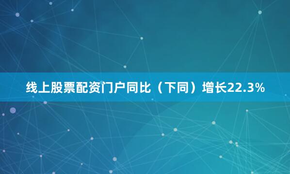 线上股票配资门户同比（下同）增长22.3%