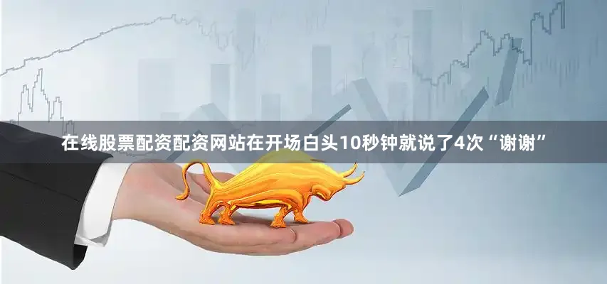在线股票配资配资网站在开场白头10秒钟就说了4次“谢谢”