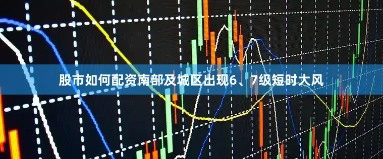 股市如何配资南部及城区出现6、7级短时大风