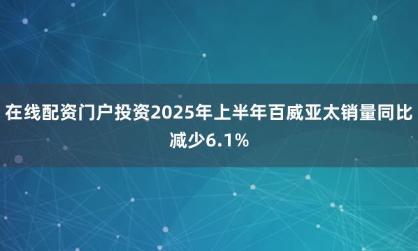 在线配资门户投资2025年上半年百威亚太销量同比减少6.1%