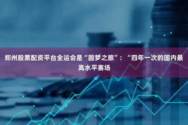 郑州股票配资平台全运会是“圆梦之旅”：“四年一次的国内最高水平赛场