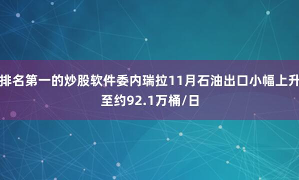 排名第一的炒股软件委内瑞拉11月石油出口小幅上升至约92.1万桶/日