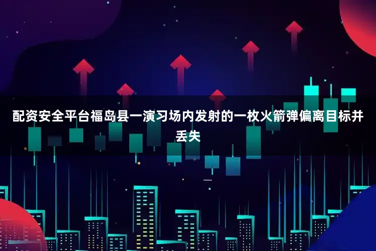 配资安全平台福岛县一演习场内发射的一枚火箭弹偏离目标并丢失